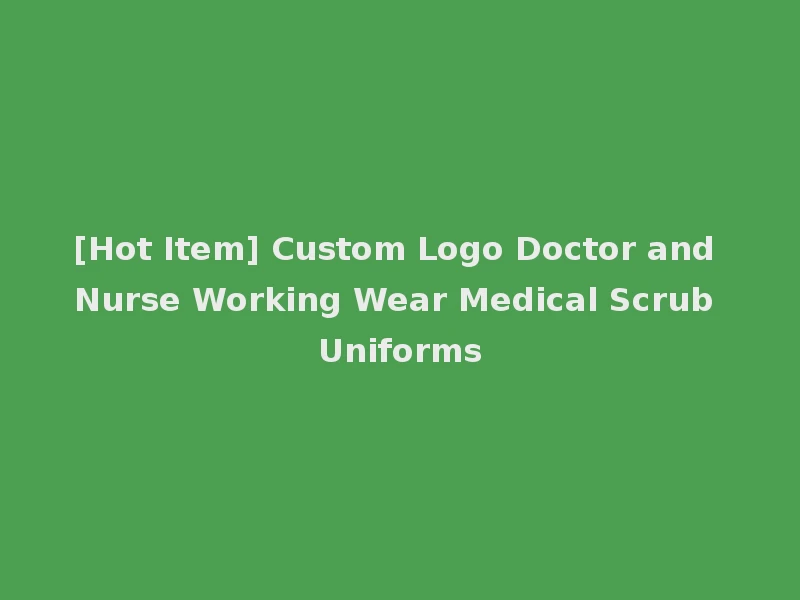 [Hot Item] Custom Logo Doctor and Nurse Working Wear Medical Scrub Uniforms