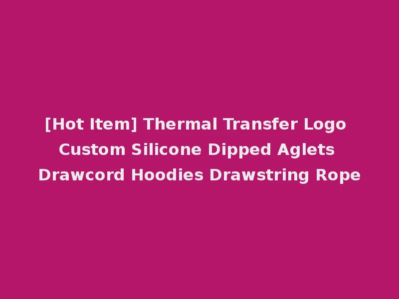 [Hot Item] Thermal Transfer Logo Custom Silicone Dipped Aglets Drawcord Hoodies Drawstring Rope