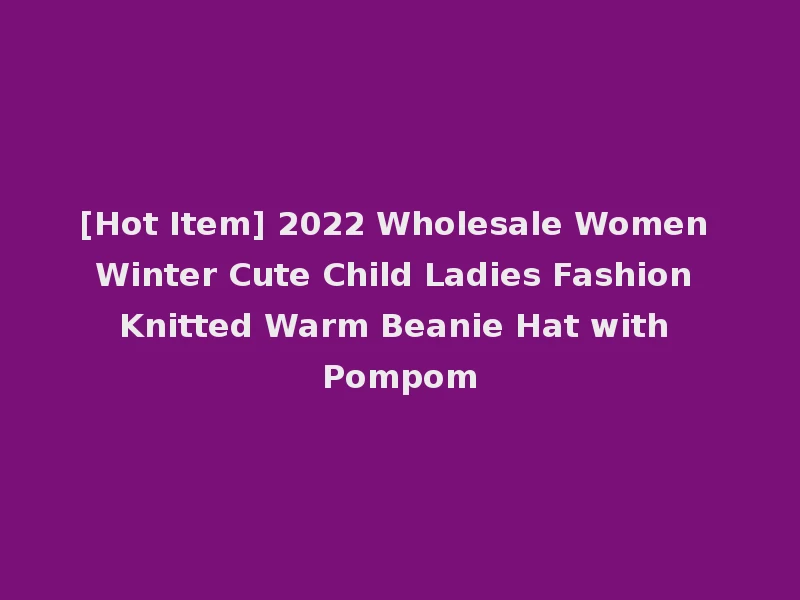 [Hot Item] 2022 Wholesale Women Winter Cute Child Ladies Fashion Knitted Warm Beanie Hat with Pompom