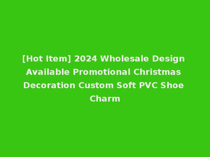 [Hot Item] 2024 Wholesale Design Available Promotional Christmas Decoration Custom Soft PVC Shoe Charm