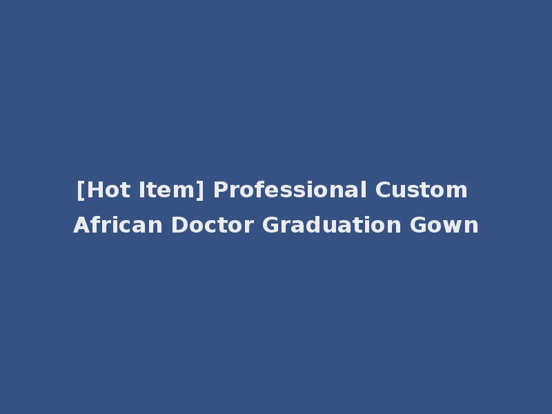 [Hot Item] Professional Custom African Doctor Graduation Gown