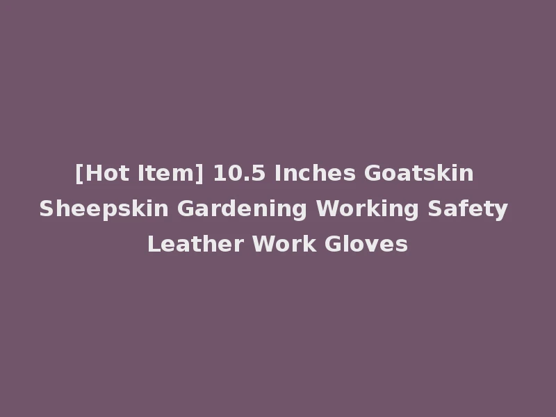 [Hot Item] 10.5 Inches Goatskin Sheepskin Gardening Working Safety Leather Work Gloves