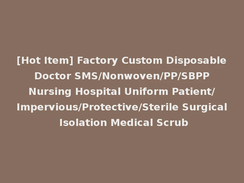 [Hot Item] Factory Custom Disposable Doctor SMS/Nonwoven/PP/SBPP Nursing Hospital Uniform Patient/Impervious/Protective/Sterile Surgical Isolation Medical Scrub