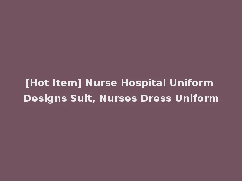 [Hot Item] Nurse Hospital Uniform Designs Suit, Nurses Dress Uniform