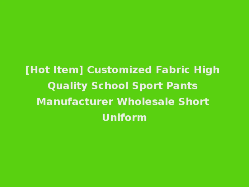 [Hot Item] Customized Fabric High Quality School Sport Pants Manufacturer Wholesale Short Uniform