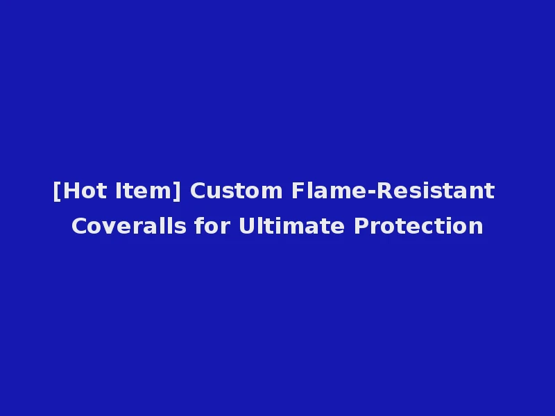 [Hot Item] Custom Flame-Resistant Coveralls for Ultimate Protection