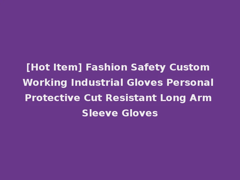 [Hot Item] Fashion Safety Custom Working Industrial Gloves Personal Protective Cut Resistant Long Arm Sleeve Gloves