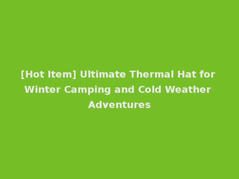 [Hot Item] Ultimate Thermal Hat for Winter Camping and Cold Weather Adventures