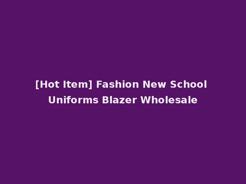 [Hot Item] Fashion New School Uniforms Blazer Wholesale