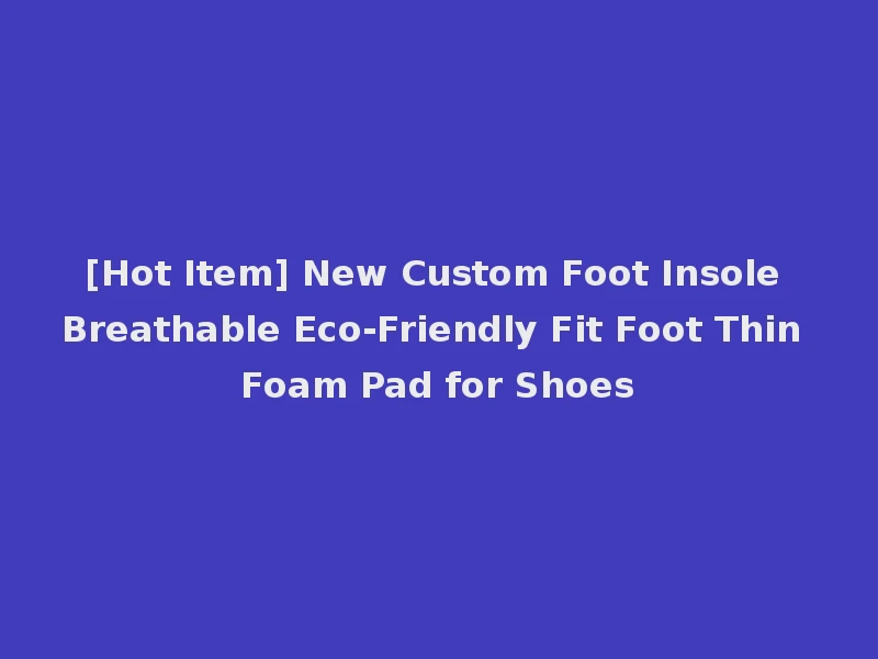[Hot Item] New Custom Foot Insole Breathable Eco-Friendly Fit Foot Thin Foam Pad for Shoes