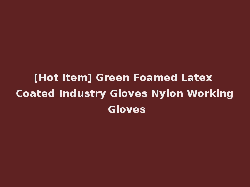 [Hot Item] Green Foamed Latex Coated Industry Gloves Nylon Working Gloves