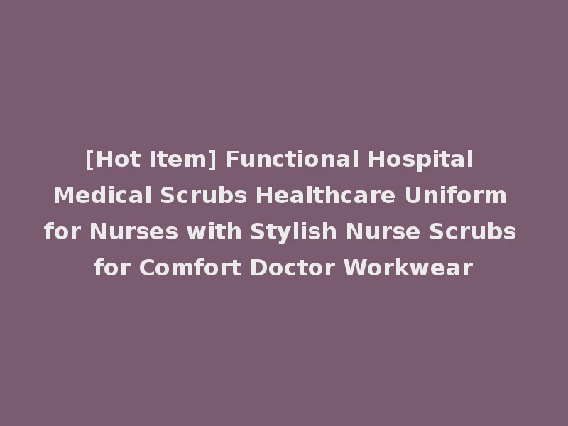 [Hot Item] Functional Hospital Medical Scrubs Healthcare Uniform for Nurses with Stylish Nurse Scrubs for Comfort Doctor Workwear