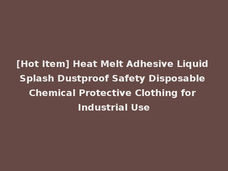 [Hot Item] Heat Melt Adhesive Liquid Splash Dustproof Safety Disposable Chemical Protective Clothing for Industrial Use