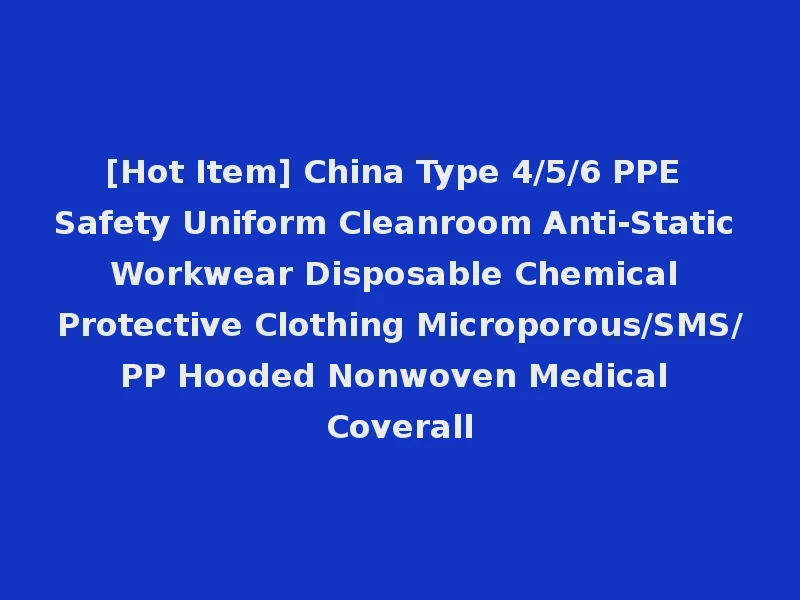 [Hot Item] China Type 4/5/6 PPE Safety Uniform Cleanroom Anti-Static Workwear Disposable Chemical Protective Clothing Microporous/SMS/PP Hooded Nonwoven Medical Coverall