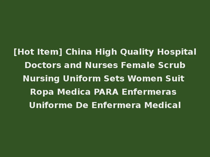 [Hot Item] China High Quality Hospital Doctors and Nurses Female Scrub Nursing Uniform Sets Women Suit Ropa Medica PARA Enfermeras Uniforme De Enfermera Medical