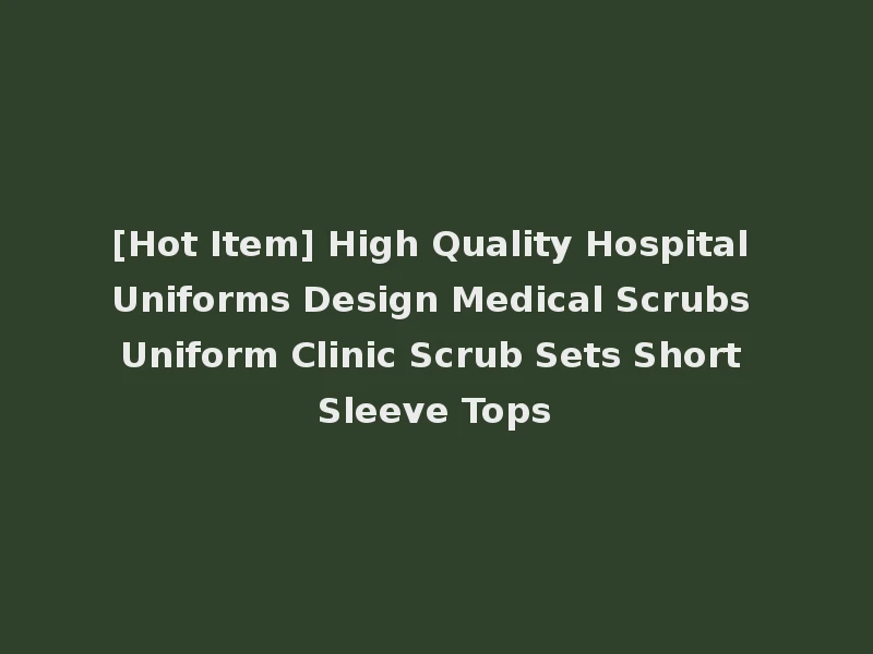 [Hot Item] High Quality Hospital Uniforms Design Medical Scrubs Uniform Clinic Scrub Sets Short Sleeve Tops