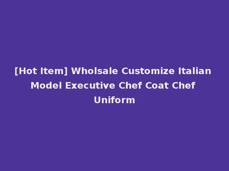 [Hot Item] Wholsale Customize Italian Model Executive Chef Coat Chef Uniform