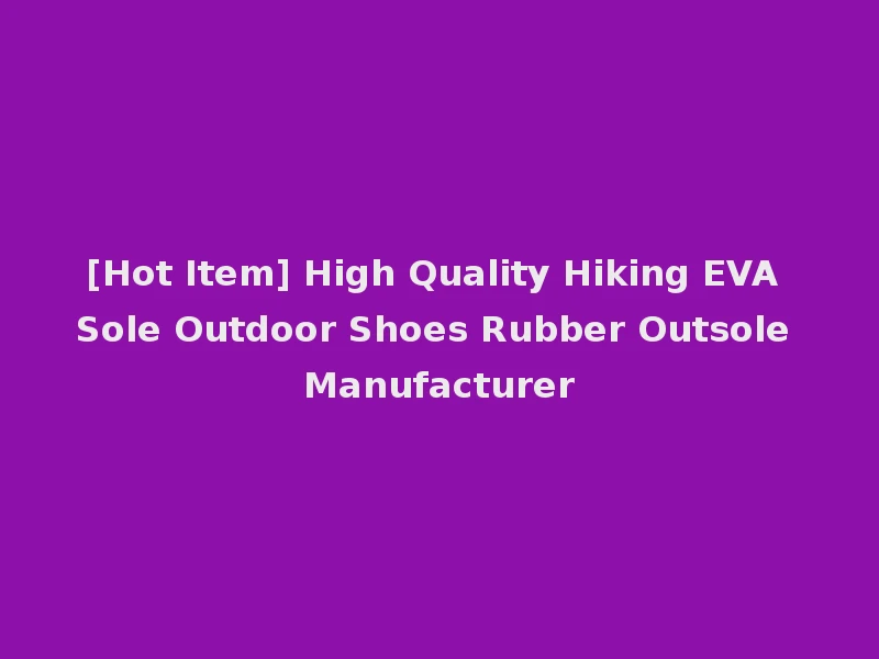 [Hot Item] High Quality Hiking EVA Sole Outdoor Shoes Rubber Outsole Manufacturer