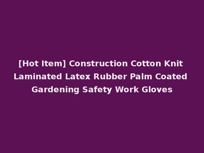 [Hot Item] Construction Cotton Knit Laminated Latex Rubber Palm Coated Gardening Safety Work Gloves