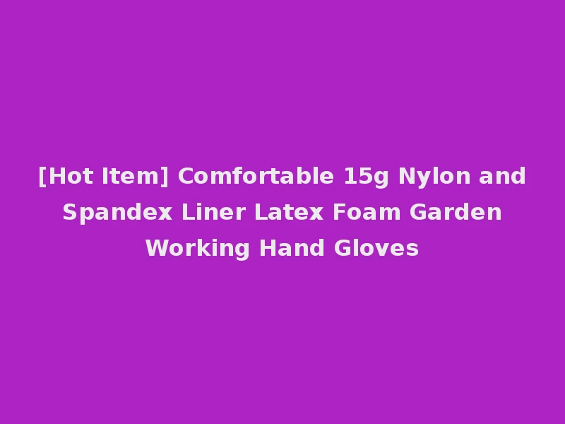 [Hot Item] Comfortable 15g Nylon and Spandex Liner Latex Foam Garden Working Hand Gloves