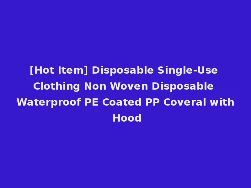[Hot Item] Disposable Single-Use Clothing Non Woven Disposable Waterproof PE Coated PP Coveral with Hood