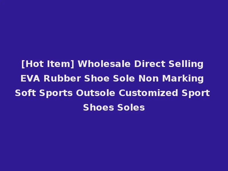 [Hot Item] Wholesale Direct Selling EVA Rubber Shoe Sole Non Marking Soft Sports Outsole Customized Sport Shoes Soles