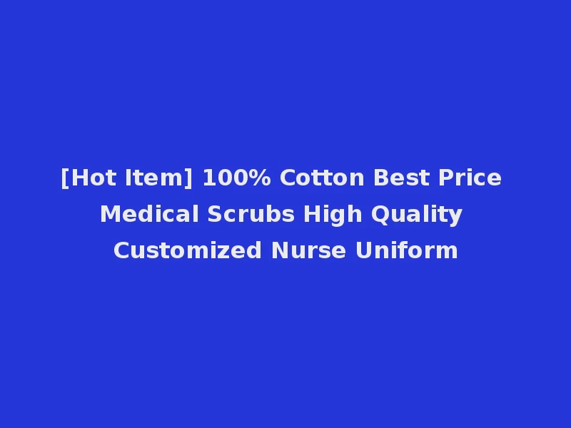 [Hot Item] 100% Cotton Best Price Medical Scrubs High Quality Customized Nurse Uniform