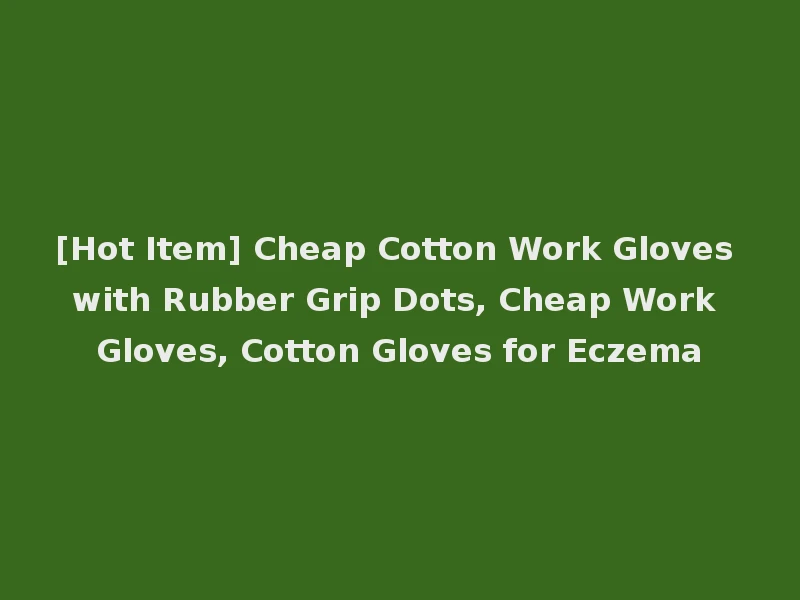 [Hot Item] Cheap Cotton Work Gloves with Rubber Grip Dots, Cheap Work Gloves, Cotton Gloves for Eczema