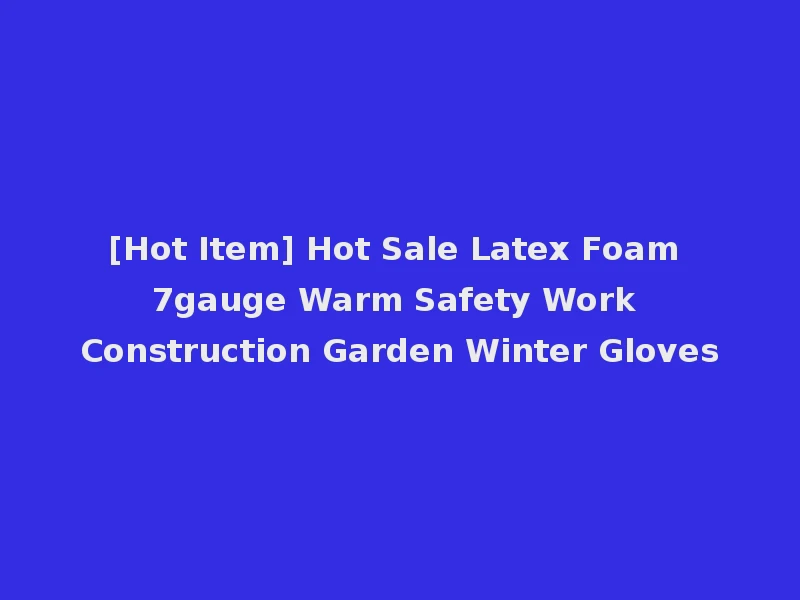 [Hot Item] Hot Sale Latex Foam 7gauge Warm Safety Work Construction Garden Winter Gloves