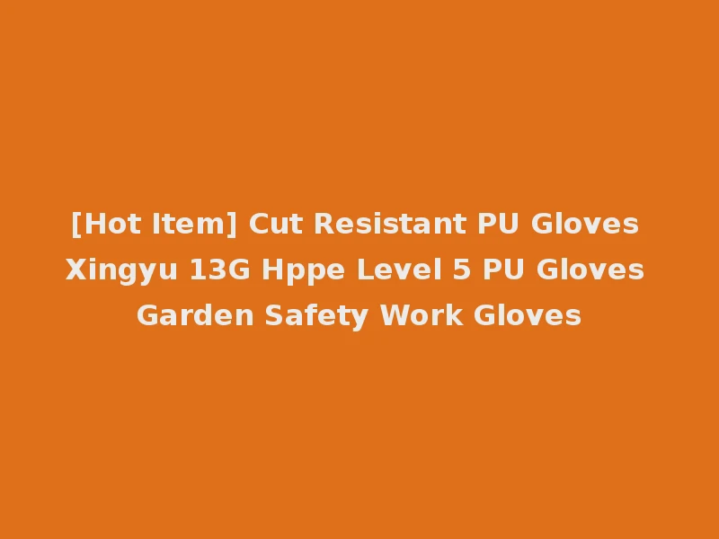 [Hot Item] Cut Resistant PU Gloves Xingyu 13G Hppe Level 5 PU Gloves Garden Safety Work Gloves