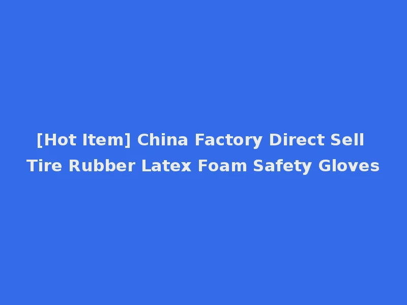 [Hot Item] China Factory Direct Sell Tire Rubber Latex Foam Safety Gloves