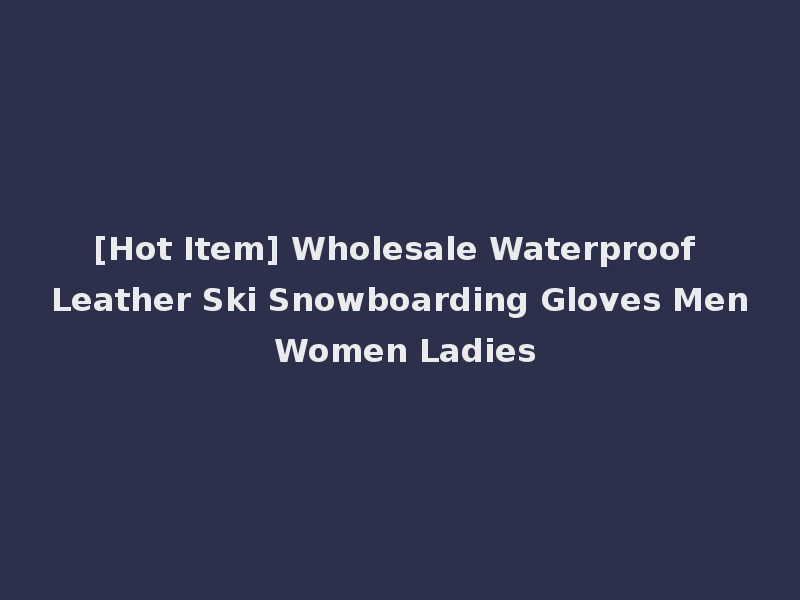 [Hot Item] Wholesale Waterproof Leather Ski Snowboarding Gloves Men Women Ladies