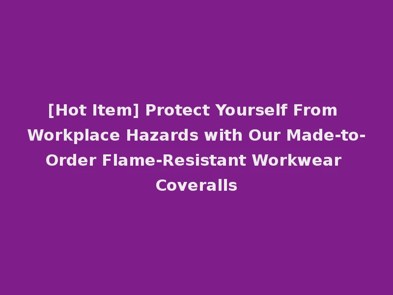 [Hot Item] Protect Yourself From Workplace Hazards with Our Made-to-Order Flame-Resistant Workwear Coveralls