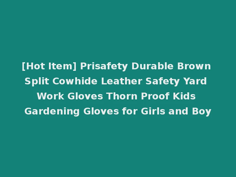 [Hot Item] Prisafety Durable Brown Split Cowhide Leather Safety Yard Work Gloves Thorn Proof Kids Gardening Gloves for Girls and Boy