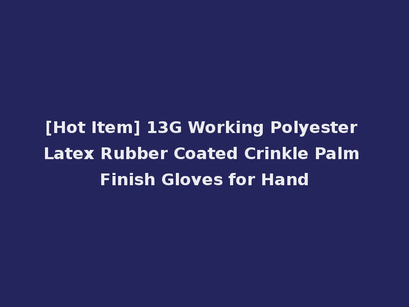[Hot Item] 13G Working Polyester Latex Rubber Coated Crinkle Palm Finish Gloves for Hand