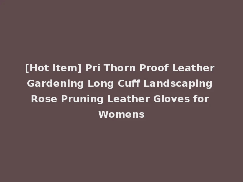 [Hot Item] Pri Thorn Proof Leather Gardening Long Cuff Landscaping Rose Pruning Leather Gloves for Womens