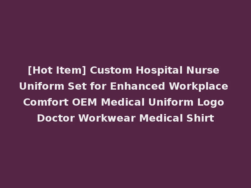 [Hot Item] Custom Hospital Nurse Uniform Set for Enhanced Workplace Comfort OEM Medical Uniform Logo Doctor Workwear Medical Shirt