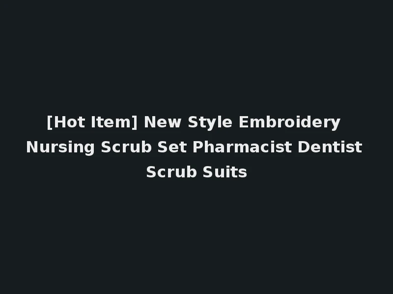 [Hot Item] New Style Embroidery Nursing Scrub Set Pharmacist Dentist Scrub Suits
