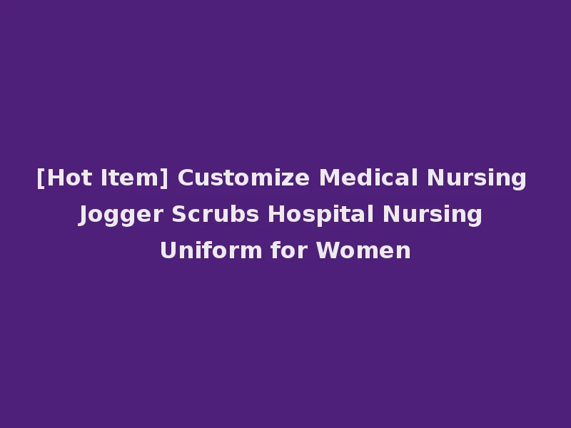 [Hot Item] Customize Medical Nursing Jogger Scrubs Hospital Nursing Uniform for Women