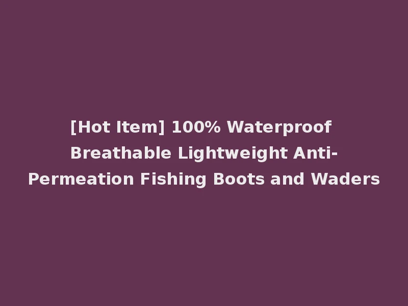 [Hot Item] 100% Waterproof Breathable Lightweight Anti-Permeation Fishing Boots and Waders