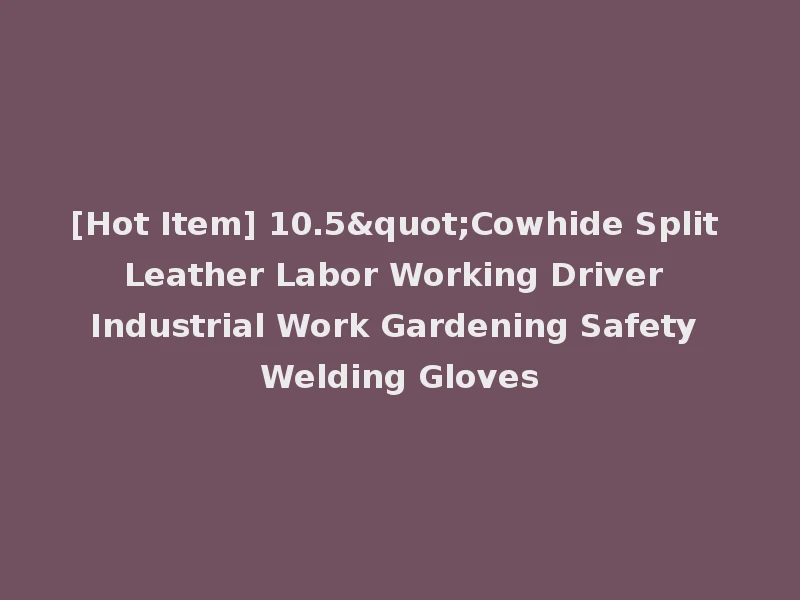 [Hot Item] 10.5"Cowhide Split Leather Labor Working Driver Industrial Work Gardening Safety Welding Gloves
