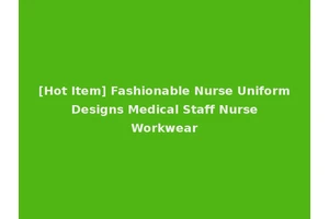 [Hot Item] Fashionable Nurse Uniform Designs Medical Staff Nurse Workwear