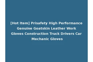 [Hot Item] Prisafety High Performance Genuine Goatskin Leather Work Gloves Construction Truck Drivers Car Mechanic Gloves