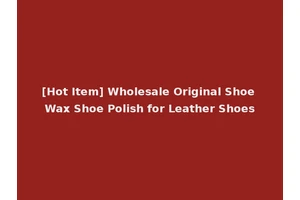 [Hot Item] Wholesale Original Shoe Wax Shoe Polish for Leather Shoes