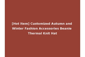 [Hot Item] Customized Autumn and Winter Fashion Accessories Beanie Thermal Knit Hat