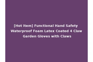 [Hot Item] Functional Hand Safety Waterproof Foam Latex Coated 4 Claw Garden Gloves with Claws