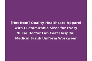 [Hot Item] Quality Healthcare Apparel with Customizable Sizes for Every Nurse Doctor Lab Coat Hospital Medical Scrub Uniform Workwear
