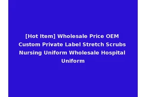 [Hot Item] Wholesale Price OEM Custom Private Label Stretch Scrubs Nursing Uniform Wholesale Hospital Uniform