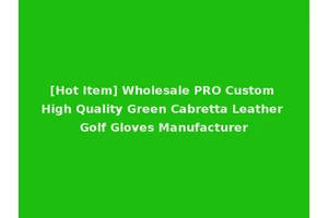 [Hot Item] Wholesale PRO Custom High Quality Green Cabretta Leather Golf Gloves Manufacturer