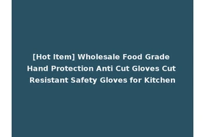 [Hot Item] Wholesale Food Grade Hand Protection Anti Cut Gloves Cut Resistant Safety Gloves for Kitchen